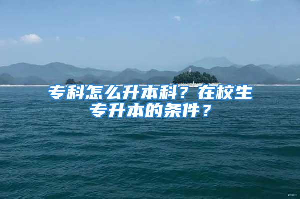 专科怎么升本科？在校生专升本的条件？