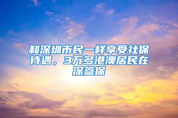 和深圳市民一样享受社保待遇，3万多港澳居民在深参保