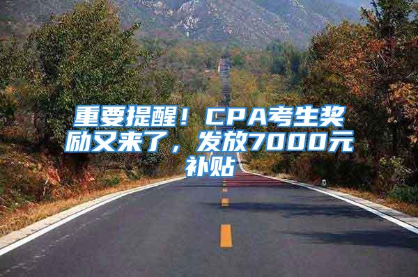 重要提醒！CPA考生奖励又来了，发放7000元补贴