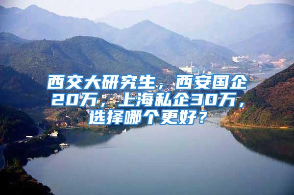 西交大研究生，西安国企20万，上海私企30万，选择哪个更好？