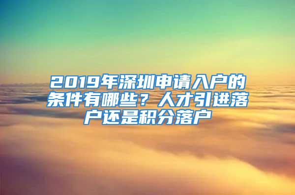 2019年深圳申请入户的条件有哪些？人才引进落户还是积分落户