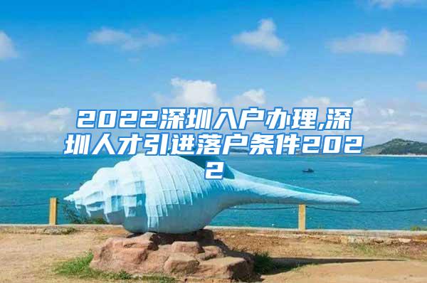 2022深圳入户办理,深圳人才引进落户条件2022