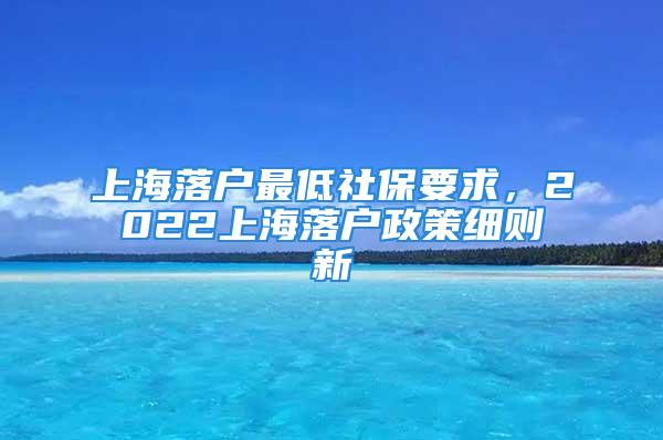 上海落户最低社保要求，2022上海落户政策细则新