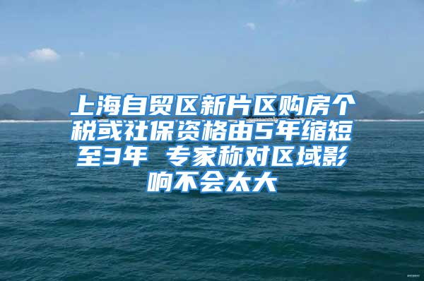 上海自贸区新片区购房个税或社保资格由5年缩短至3年 专家称对区域影响不会太大