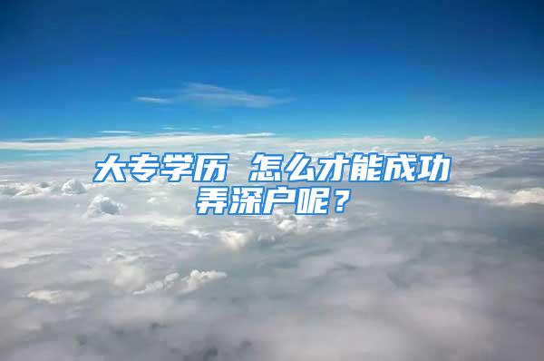 大专学历 怎么才能成功弄深户呢？