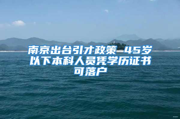 南京出台引才政策 45岁以下本科人员凭学历证书可落户