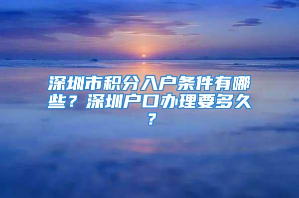 深圳市积分入户条件有哪些？深圳户口办理要多久？