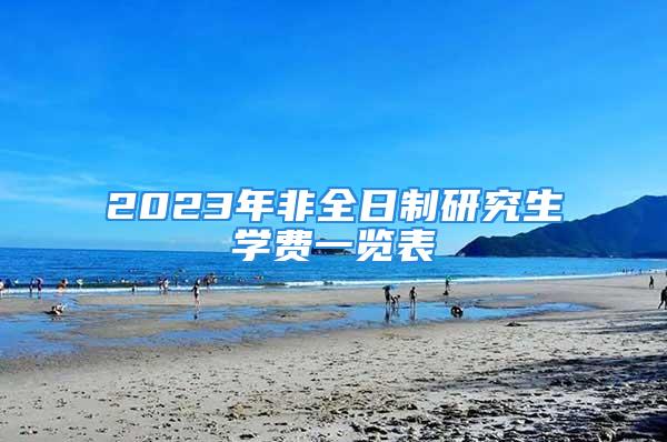 2023年非全日制研究生学费一览表