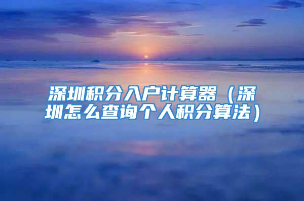 深圳积分入户计算器（深圳怎么查询个人积分算法）