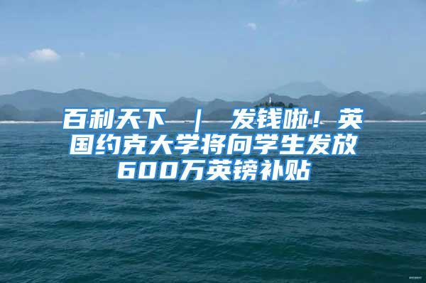 百利天下 ｜ 发钱啦！英国约克大学将向学生发放600万英镑补贴