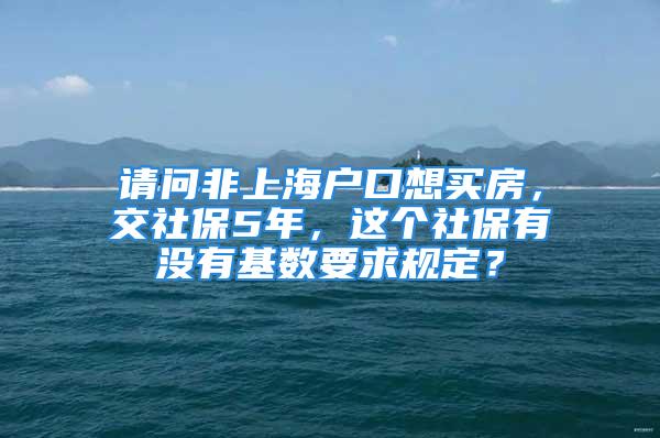 请问非上海户口想买房，交社保5年，这个社保有没有基数要求规定？