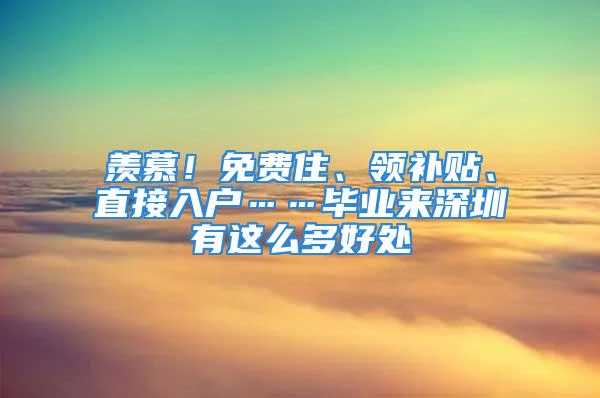 羡慕！免费住、领补贴、直接入户……毕业来深圳有这么多好处