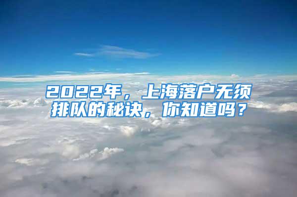 2022年，上海落户无须排队的秘诀，你知道吗？