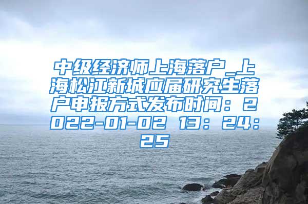 中级经济师上海落户_上海松江新城应届研究生落户申报方式发布时间：2022-01-02 13：24：25