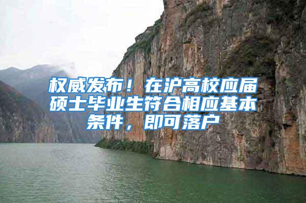 权威发布！在沪高校应届硕士毕业生符合相应基本条件，即可落户