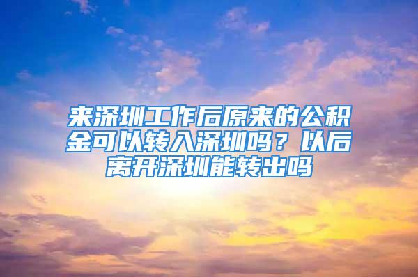 来深圳工作后原来的公积金可以转入深圳吗？以后离开深圳能转出吗