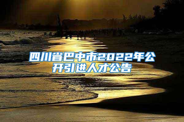 四川省巴中市2022年公开引进人才公告