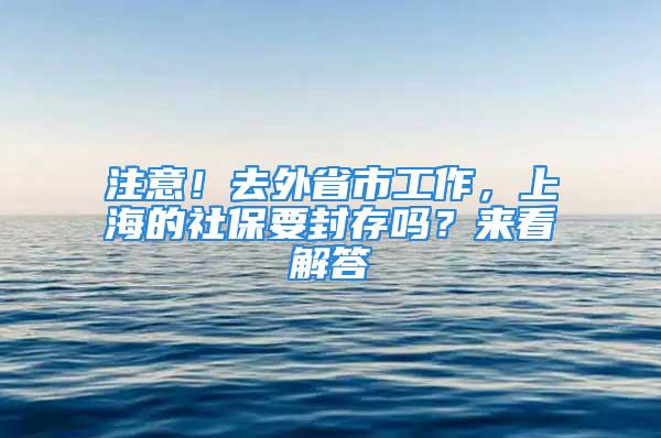 注意！去外省市工作，上海的社保要封存吗？来看解答