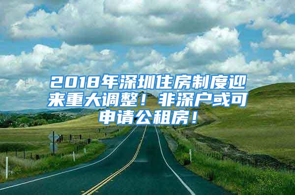 2018年深圳住房制度迎来重大调整！非深户或可申请公租房！