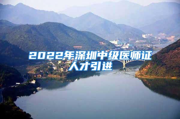 2022年深圳中级医师证人才引进