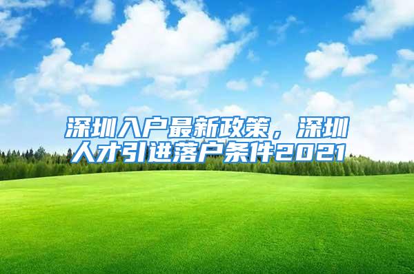 深圳入户最新政策，深圳人才引进落户条件2021