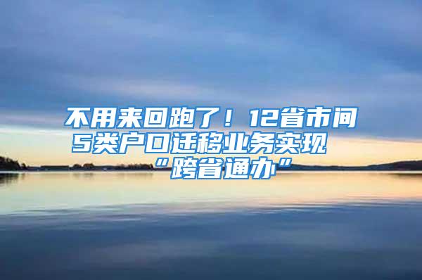 不用来回跑了！12省市间5类户口迁移业务实现“跨省通办”