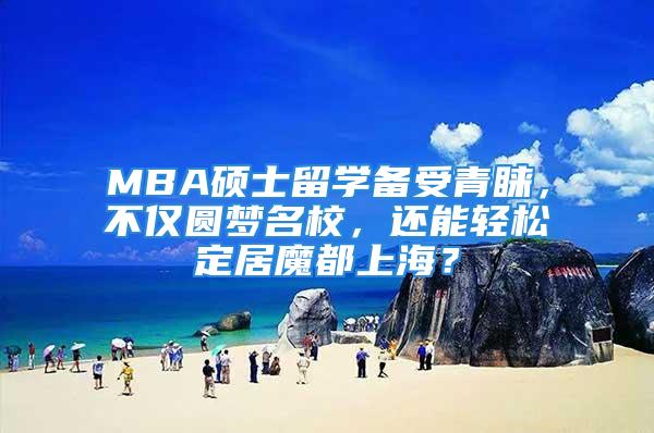 MBA硕士留学备受青睐，不仅圆梦名校，还能轻松定居魔都上海？