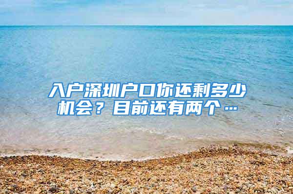 入户深圳户口你还剩多少机会？目前还有两个…