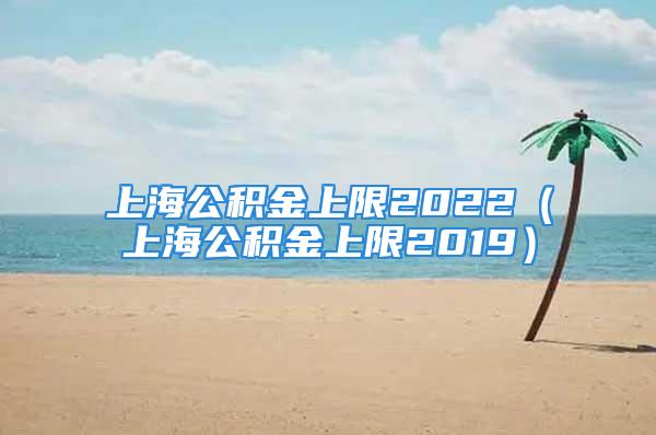 上海公积金上限2022（上海公积金上限2019）