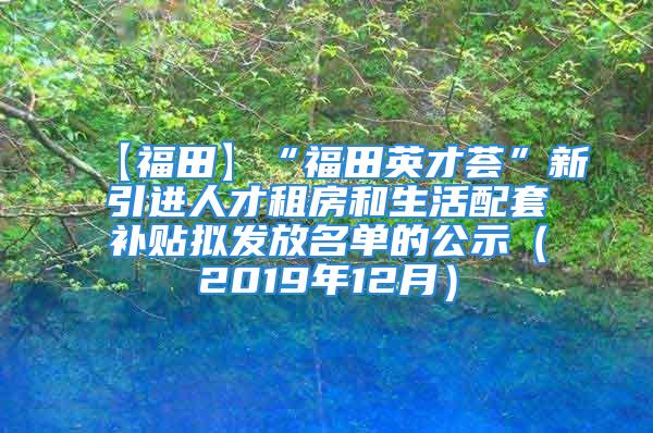 【福田】“福田英才荟”新引进人才租房和生活配套补贴拟发放名单的公示（2019年12月）