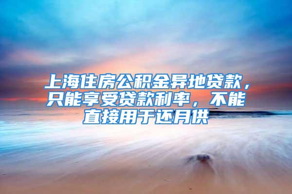 上海住房公积金异地贷款，只能享受贷款利率，不能直接用于还月供