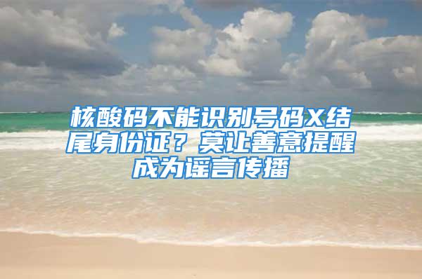 核酸码不能识别号码X结尾身份证？莫让善意提醒成为谣言传播