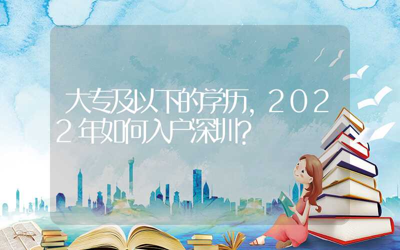 大专及以下的学历，2022年如何入户深圳？