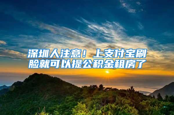 深圳人注意！上支付宝刷脸就可以提公积金租房了