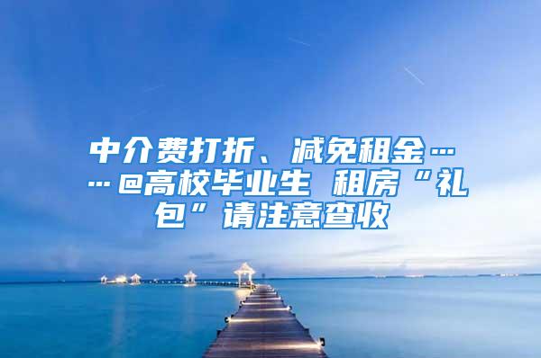 中介费打折、减免租金……@高校毕业生 租房“礼包”请注意查收