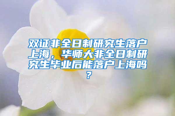 双证非全日制研究生落户上海，华师大非全日制研究生毕业后能落户上海吗？