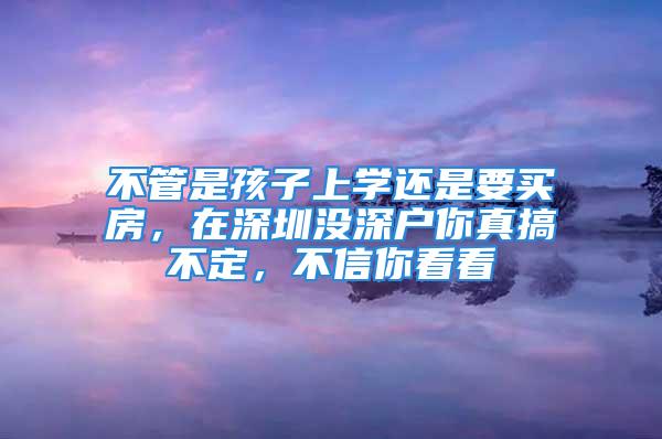 不管是孩子上学还是要买房，在深圳没深户你真搞不定，不信你看看