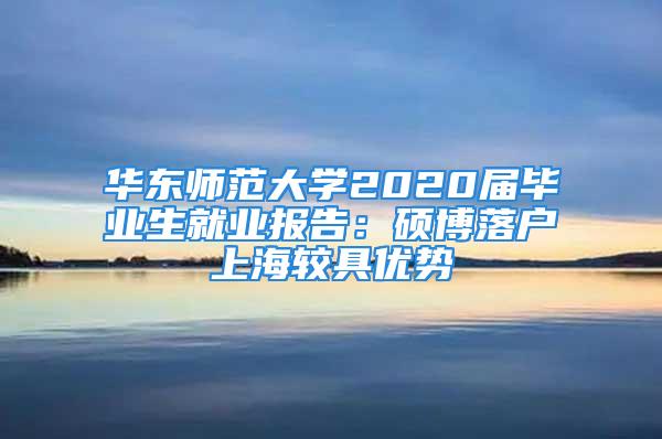 华东师范大学2020届毕业生就业报告：硕博落户上海较具优势