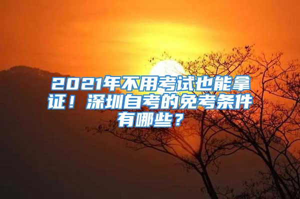 2021年不用考试也能拿证！深圳自考的免考条件有哪些？