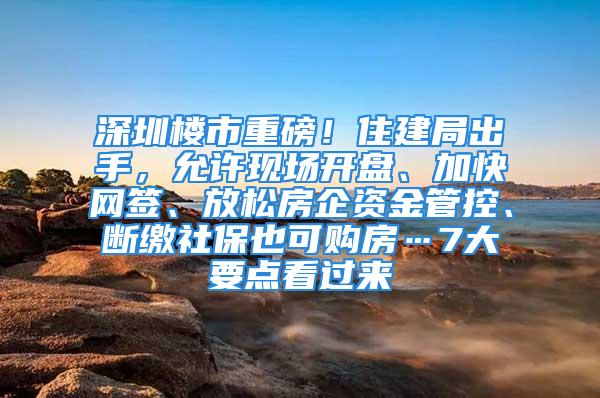 深圳楼市重磅！住建局出手，允许现场开盘、加快网签、放松房企资金管控、断缴社保也可购房…7大要点看过来