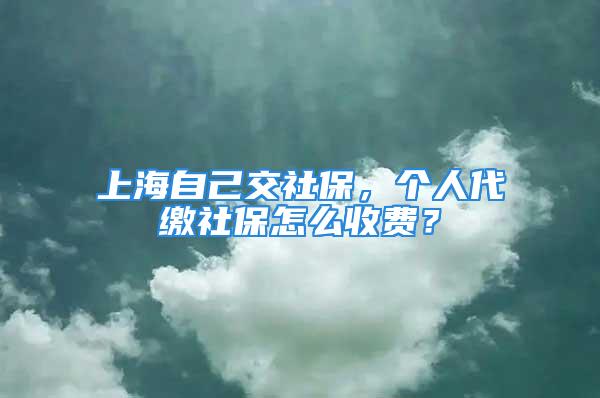 上海自己交社保，个人代缴社保怎么收费？