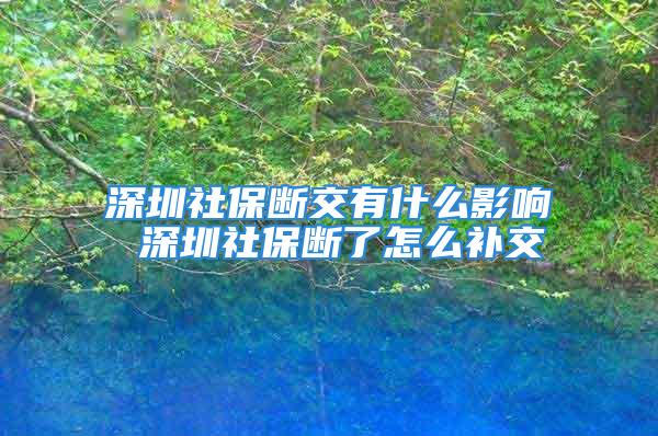 深圳社保断交有什么影响 深圳社保断了怎么补交