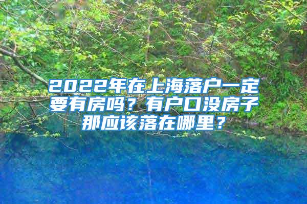 2022年在上海落户一定要有房吗？有户口没房子那应该落在哪里？