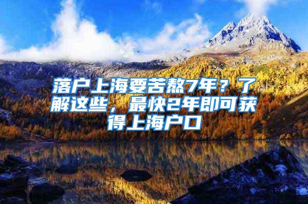 落户上海要苦熬7年？了解这些，最快2年即可获得上海户口