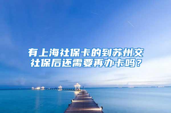 有上海社保卡的到苏州交社保后还需要再办卡吗？