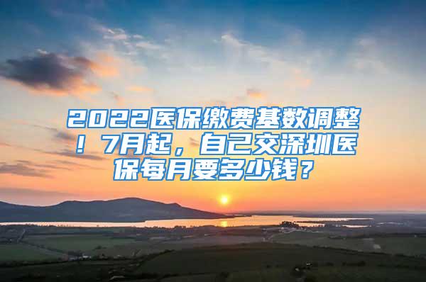 2022医保缴费基数调整！7月起，自己交深圳医保每月要多少钱？