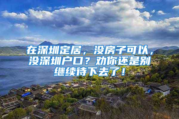 在深圳定居，没房子可以，没深圳户口？劝你还是别继续待下去了！