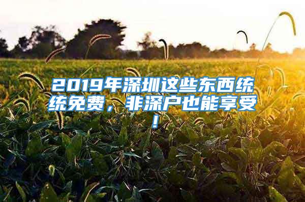 2019年深圳这些东西统统免费，非深户也能享受！