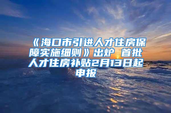 《海口市引进人才住房保障实施细则》出炉 首批人才住房补贴2月13日起申报