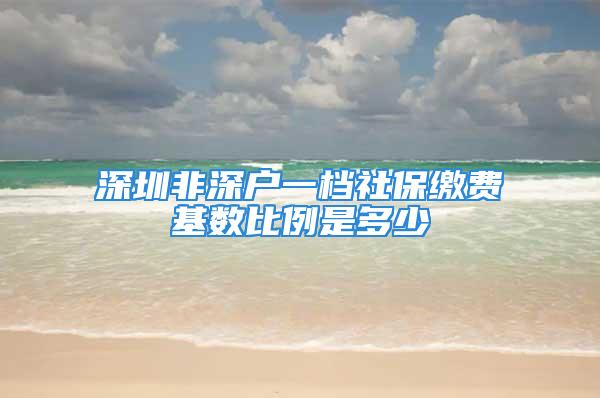 深圳非深户一档社保缴费基数比例是多少